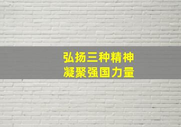 弘扬三种精神 凝聚强国力量